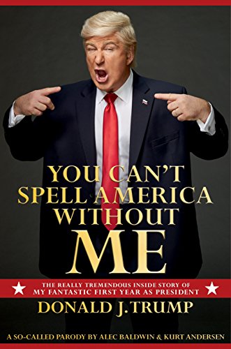 You Can't Spell America Without Me: The Really Tremendous Inside Story of My Fantastic First Year as President Donald J. Trump (A So-Called Parody)