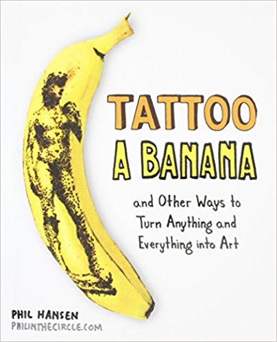 Tattoo a Banana: And Other Ways to Turn Anything and Everything Into Art