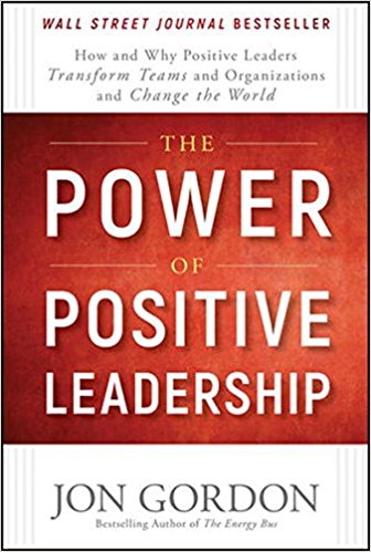 The Power of Positive Leadership: How and Why Positive Leaders Transform Teams and Organizations and Change the World