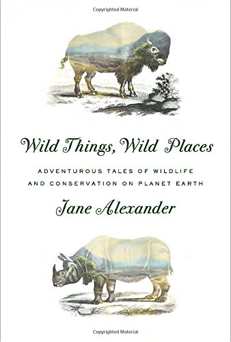 Wild Things, Wild Places: Adventurous Tales of Wildlife and Conservation on Planet Earth Hardcover