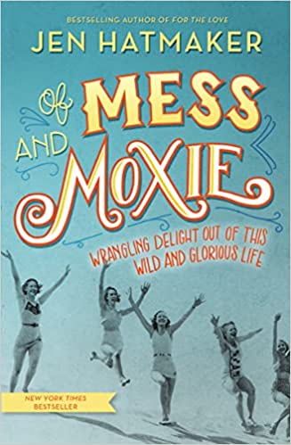 Of Mess and Moxie: Wrangling Delight Out of This Wild and Glorious Life 