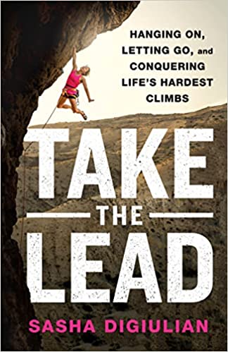 Take the Lead: Hanging On, Letting Go, and Conquering Life's Hardest Climbs