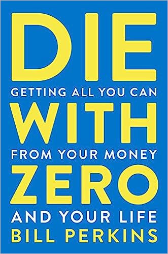 Die With Zero: Getting All You Can from Your Money and Your Life 