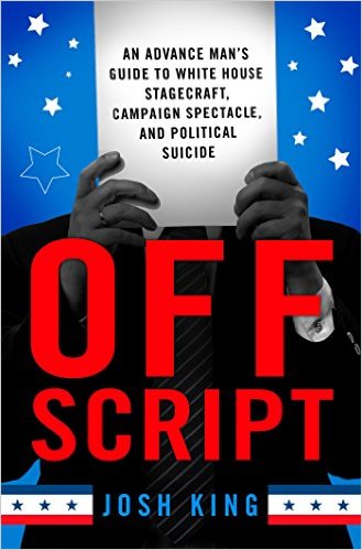 Off Script: An Advance Man's Guide to White House Stagecraft, Campaign Spectacle, and Political Suicide
