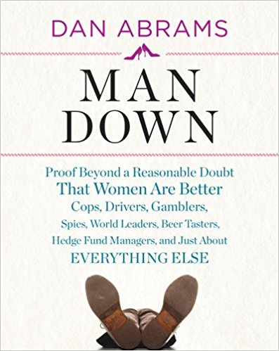Man Down: Proof Beyond a Reasonable Doubt That Women Are Better Cops, Drivers, Gamblers, Spies, World Leaders, Beer Tasters, Hedge Fund Managers, and Just About Everything Else