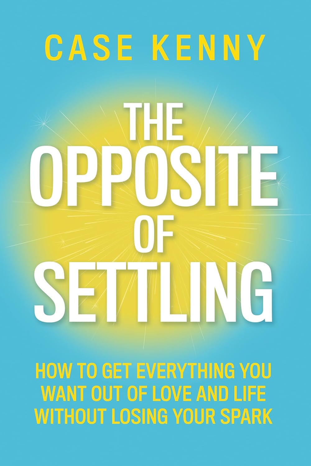 The Opposite of Settling: How to Get Everything You Want Out of Love and Life Without Losing Your Spark