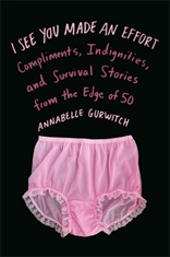 I See You Made an Effort: Compliments, Indignities, and Survival Stories from the Edge of 50