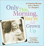 Only This Morning, You're All Grown Up: An Inspiring Message from a Mother to a Daughter